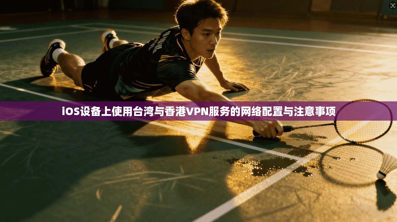 iOS设备上使用台湾与香港VPN服务的网络配置与注意事项