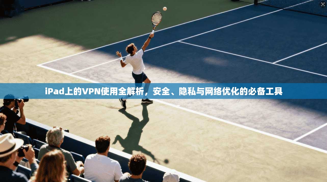 iPad上的VPN使用全解析，安全、隐私与网络优化的必备工具