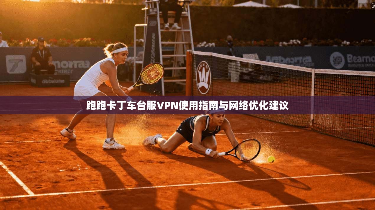 跑跑卡丁车台服VPN使用指南与网络优化建议