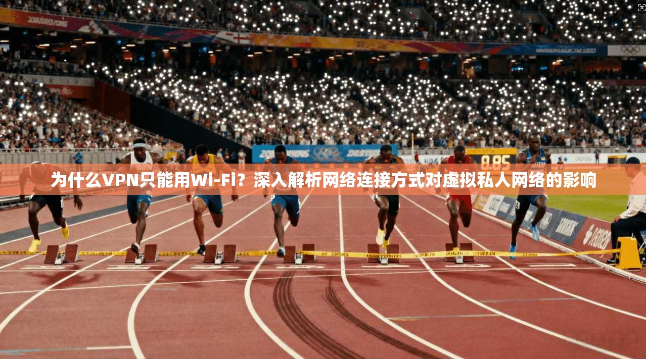 为什么VPN只能用Wi-Fi？深入解析网络连接方式对虚拟私人网络的影响