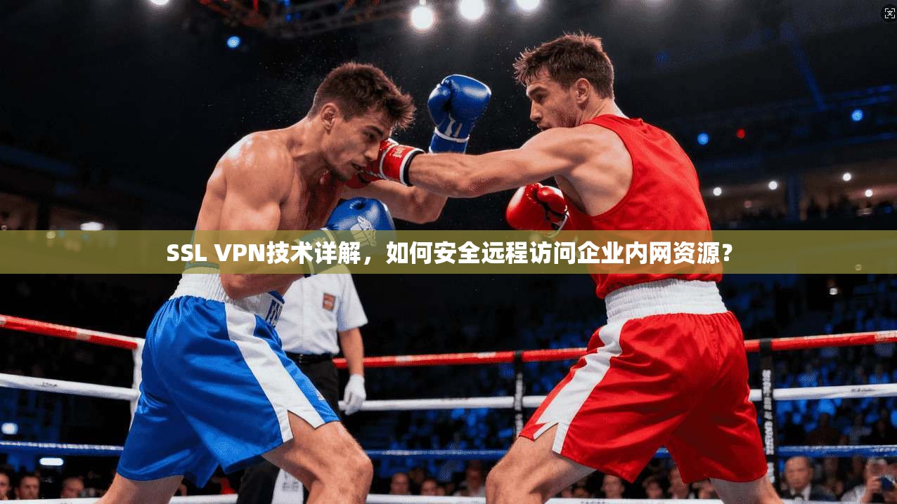 SSL VPN技术详解，如何安全远程访问企业内网资源？