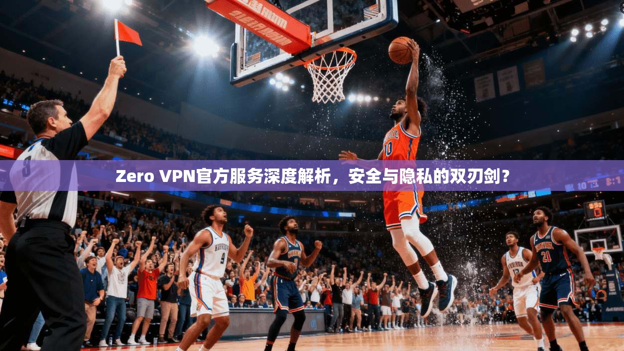 Zero VPN官方服务深度解析，安全与隐私的双刃剑？