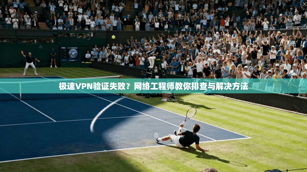极速VPN验证失败？网络工程师教你排查与解决方法