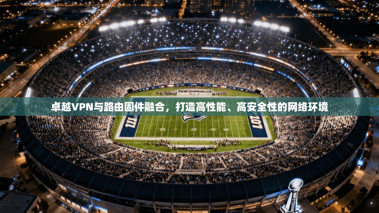 卓越VPN与路由固件融合，打造高性能、高安全性的网络环境