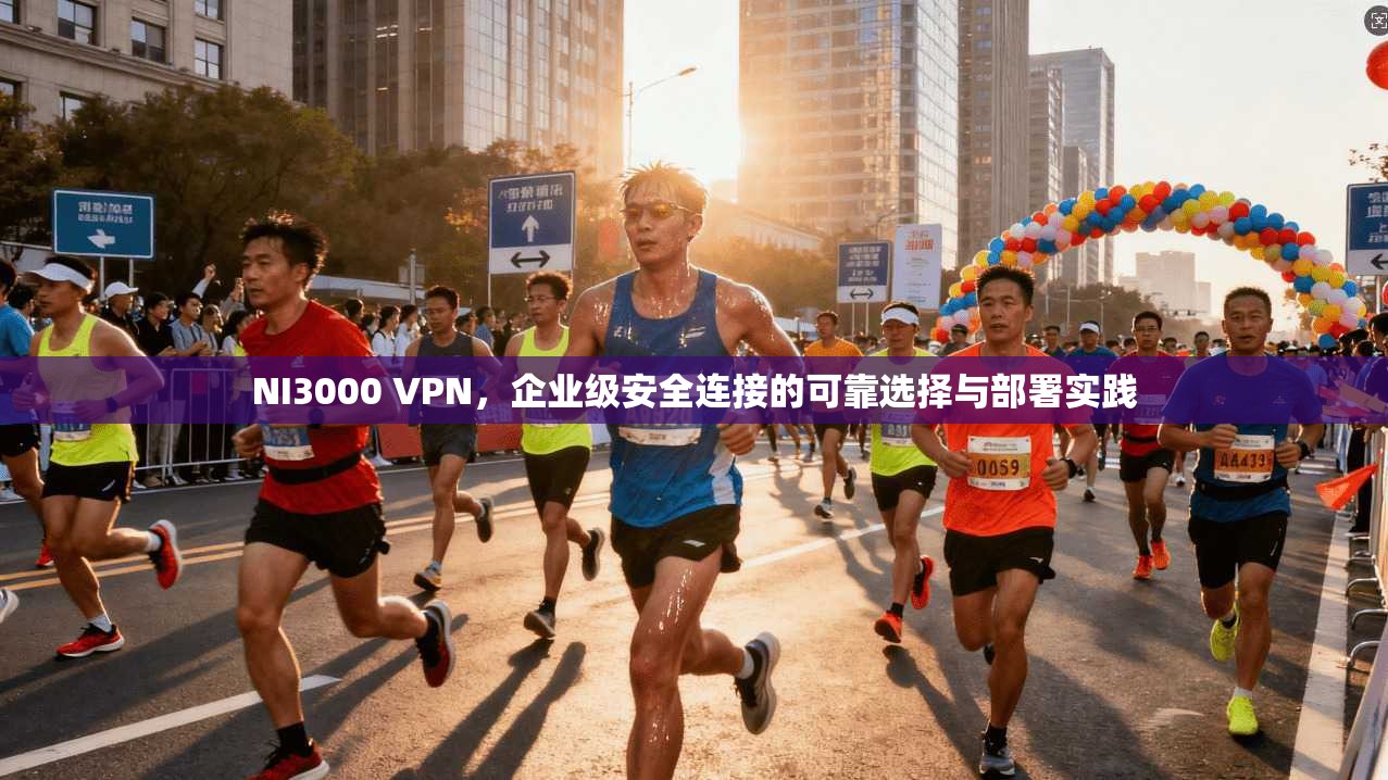 NI3000 VPN，企业级安全连接的可靠选择与部署实践