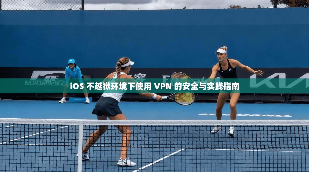 iOS 不越狱环境下使用 VPN 的安全与实践指南