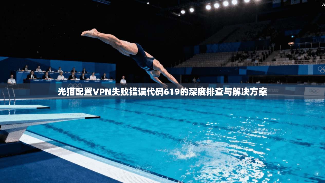 光猫配置VPN失败错误代码619的深度排查与解决方案