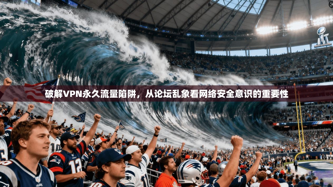 破解VPN永久流量陷阱，从论坛乱象看网络安全意识的重要性