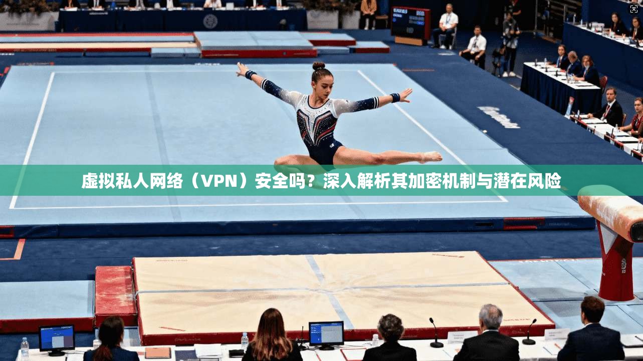 虚拟私人网络（VPN）安全吗？深入解析其加密机制与潜在风险