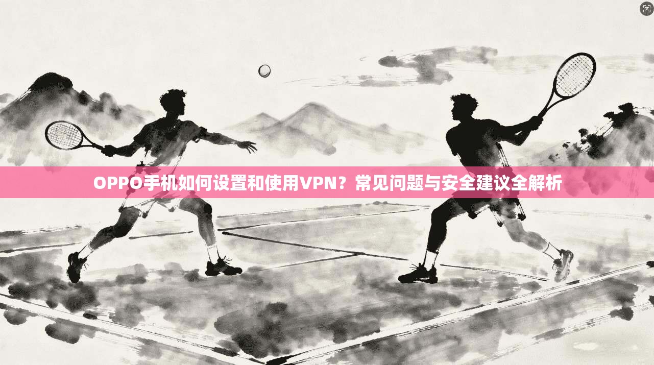 OPPO手机如何设置和使用VPN？常见问题与安全建议全解析