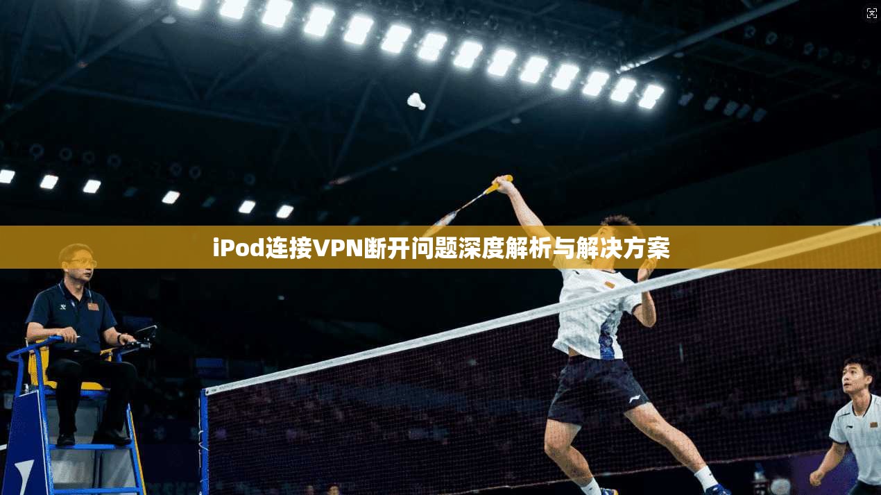 iPod连接VPN断开问题深度解析与解决方案