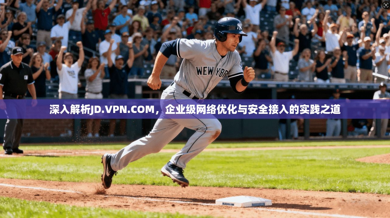 深入解析JD.VPN.COM，企业级网络优化与安全接入的实践之道