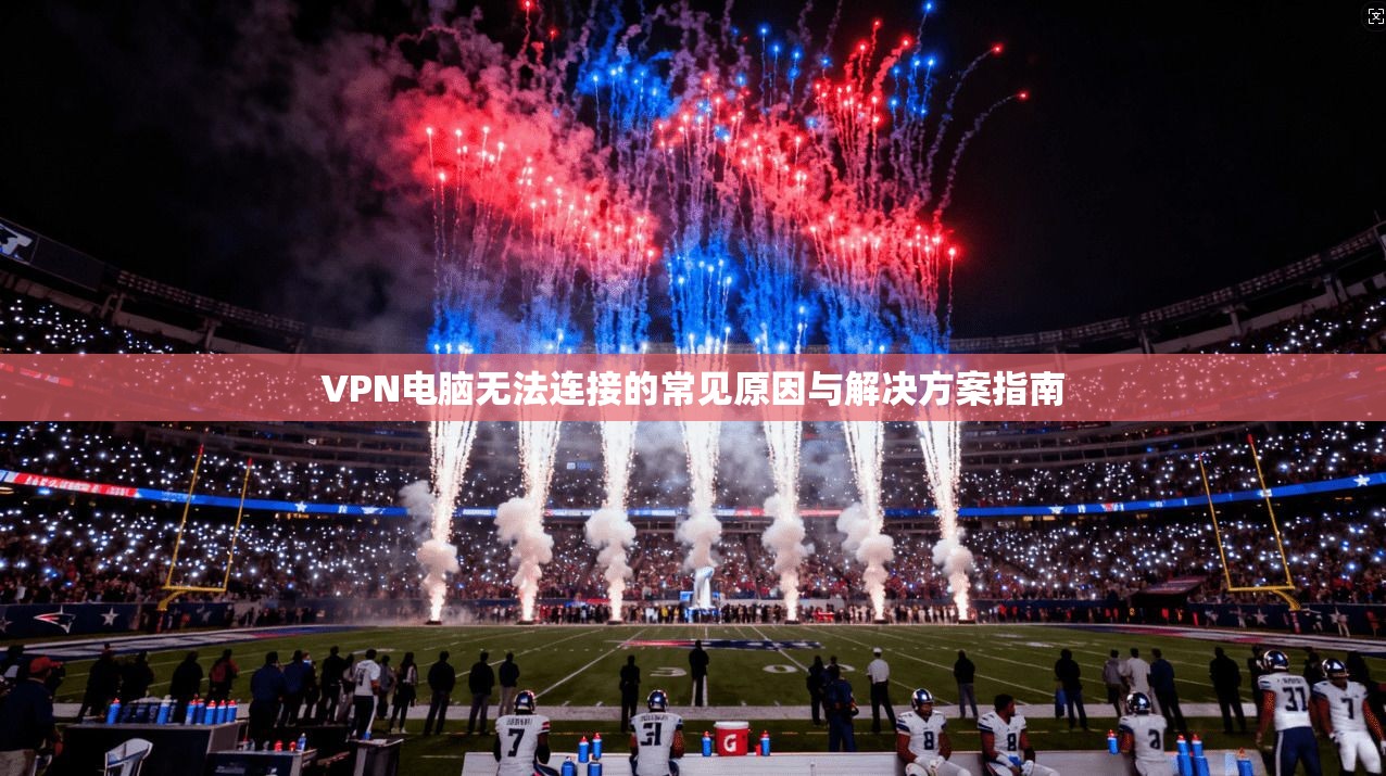 VPN电脑无法连接的常见原因与解决方案指南