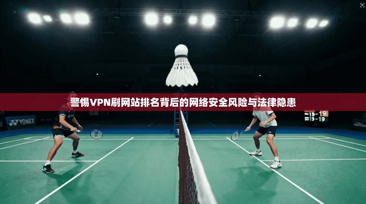警惕VPN刷网站排名背后的网络安全风险与法律隐患