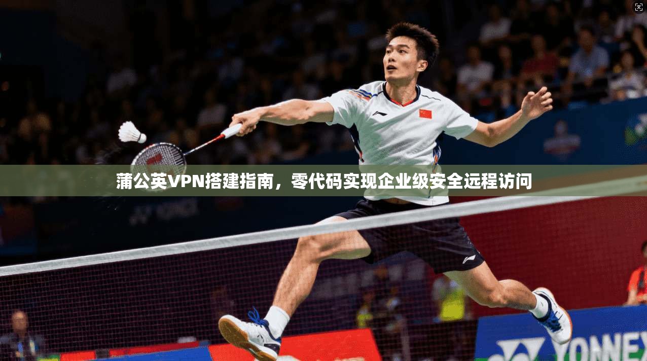 蒲公英VPN搭建指南，零代码实现企业级安全远程访问