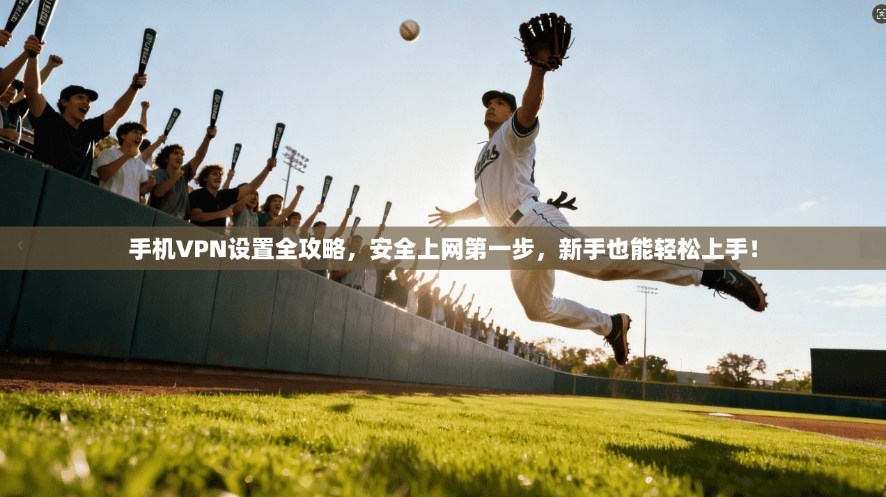 手机VPN设置全攻略，安全上网第一步，新手也能轻松上手！