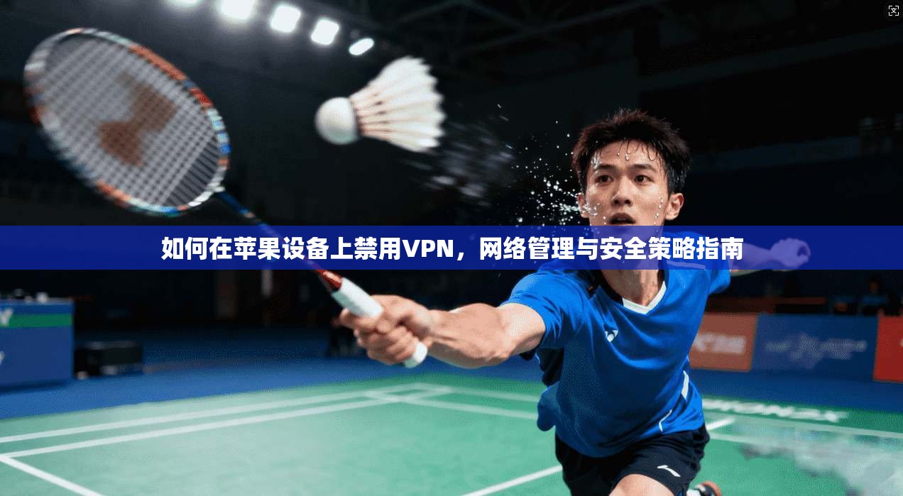 如何在苹果设备上禁用VPN，网络管理与安全策略指南