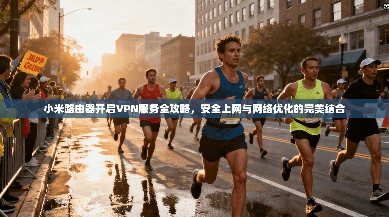 小米路由器开启VPN服务全攻略，安全上网与网络优化的完美结合