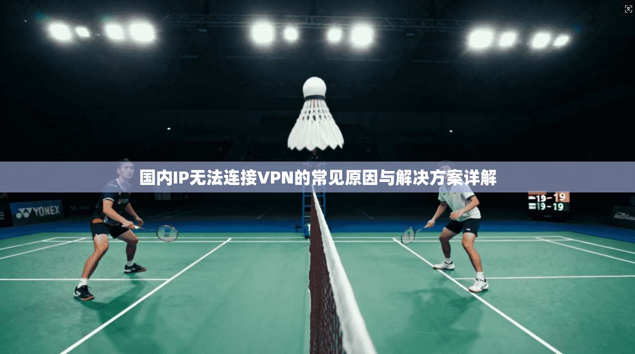 国内IP无法连接VPN的常见原因与解决方案详解