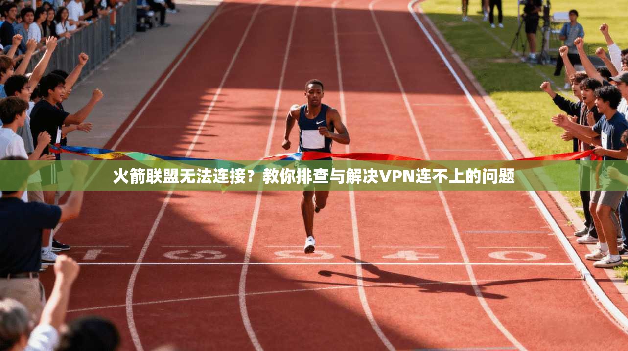 火箭联盟无法连接？教你排查与解决VPN连不上的问题