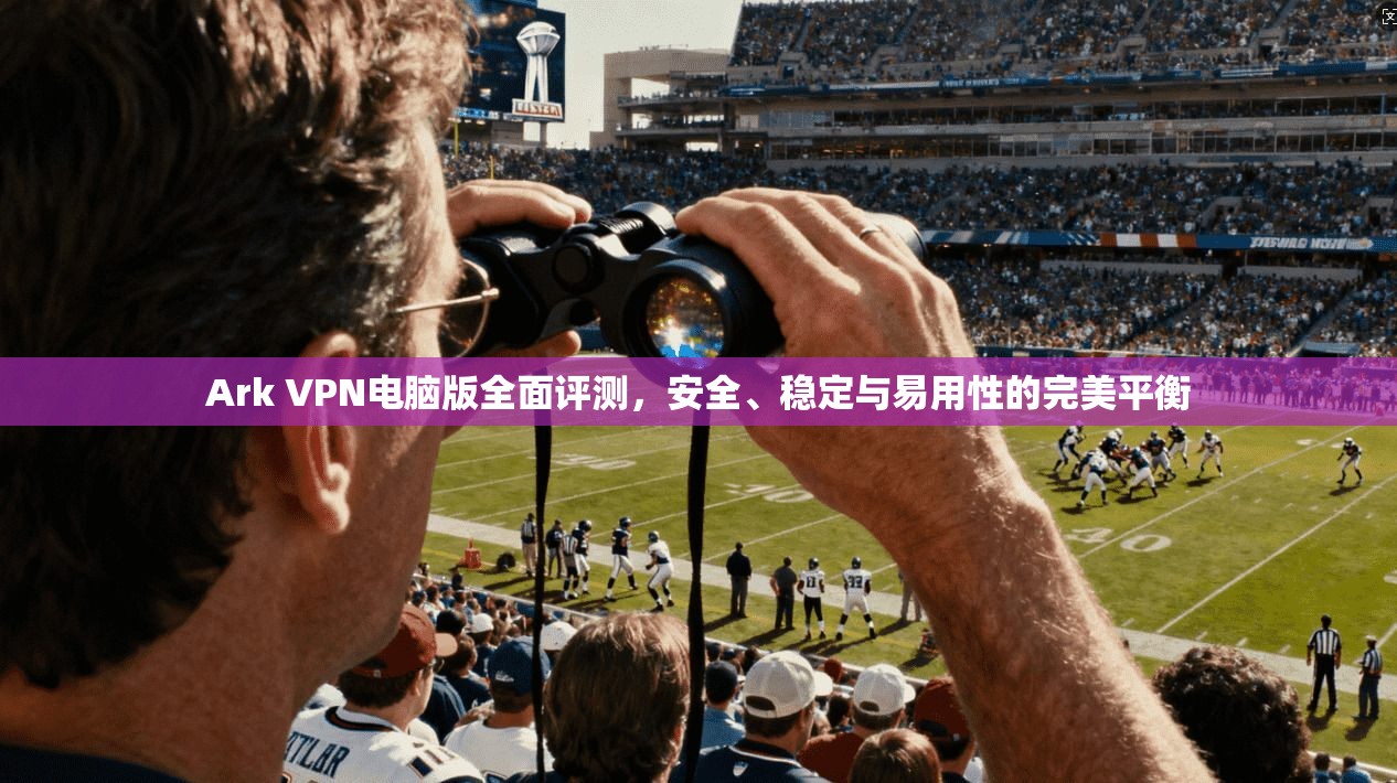 Ark VPN电脑版全面评测，安全、稳定与易用性的完美平衡