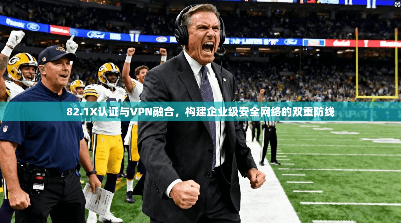 82.1X认证与VPN融合，构建企业级安全网络的双重防线