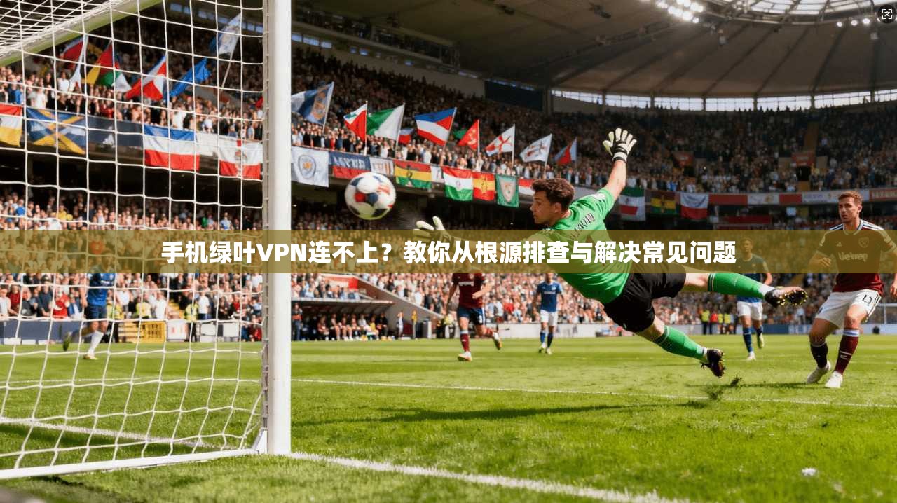 手机绿叶VPN连不上？教你从根源排查与解决常见问题