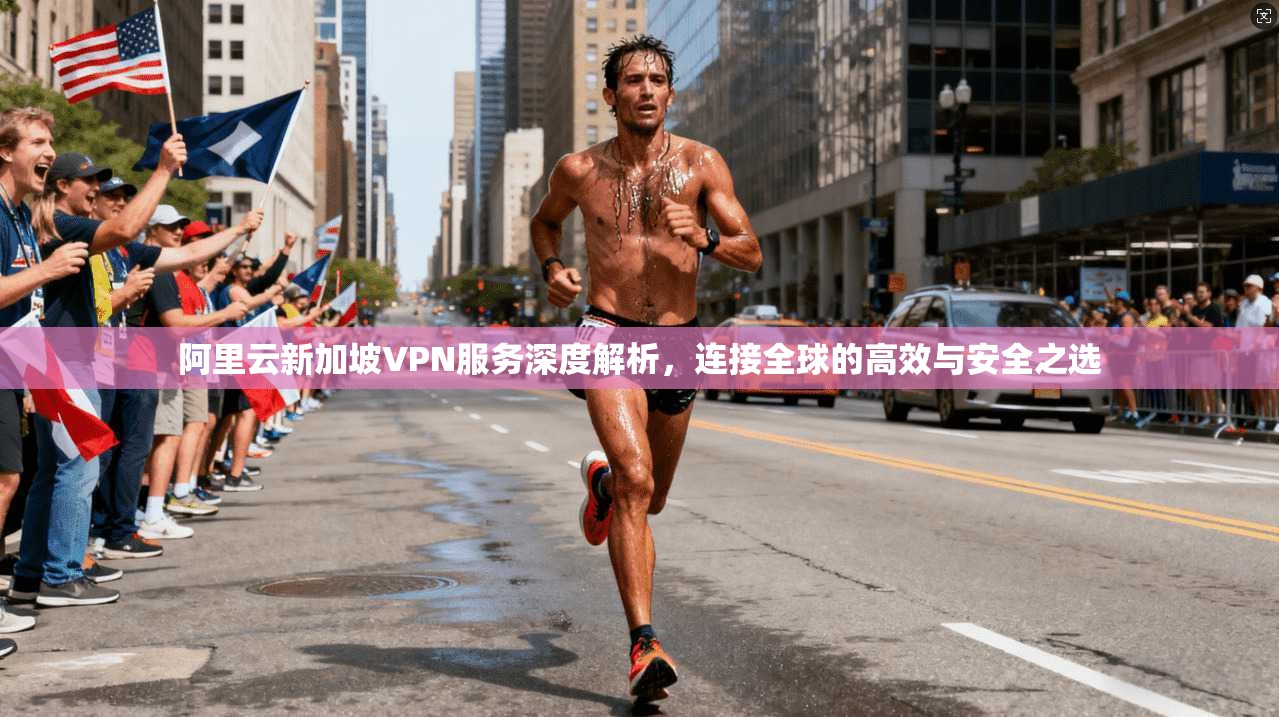 阿里云新加坡VPN服务深度解析，连接全球的高效与安全之选