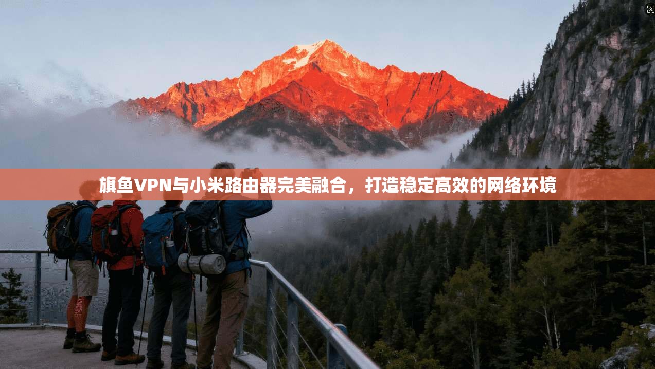 旗鱼VPN与小米路由器完美融合，打造稳定高效的网络环境