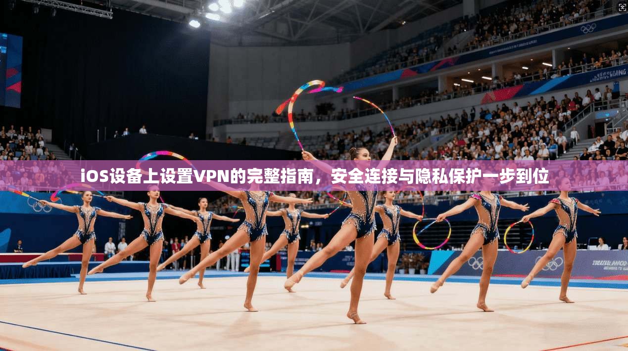 iOS设备上设置VPN的完整指南，安全连接与隐私保护一步到位