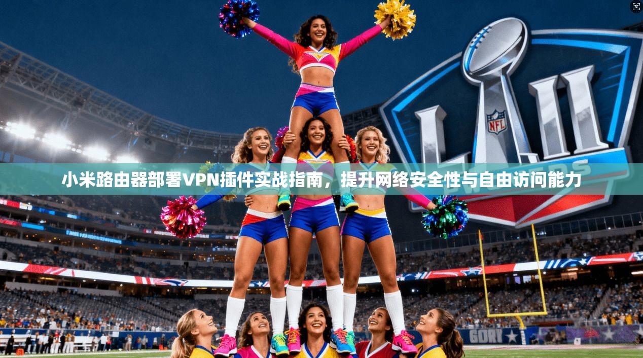 小米路由器部署VPN插件实战指南，提升网络安全性与自由访问能力