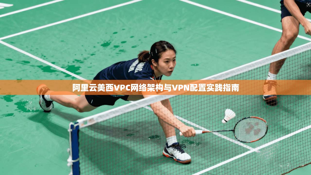 阿里云美西VPC网络架构与VPN配置实践指南