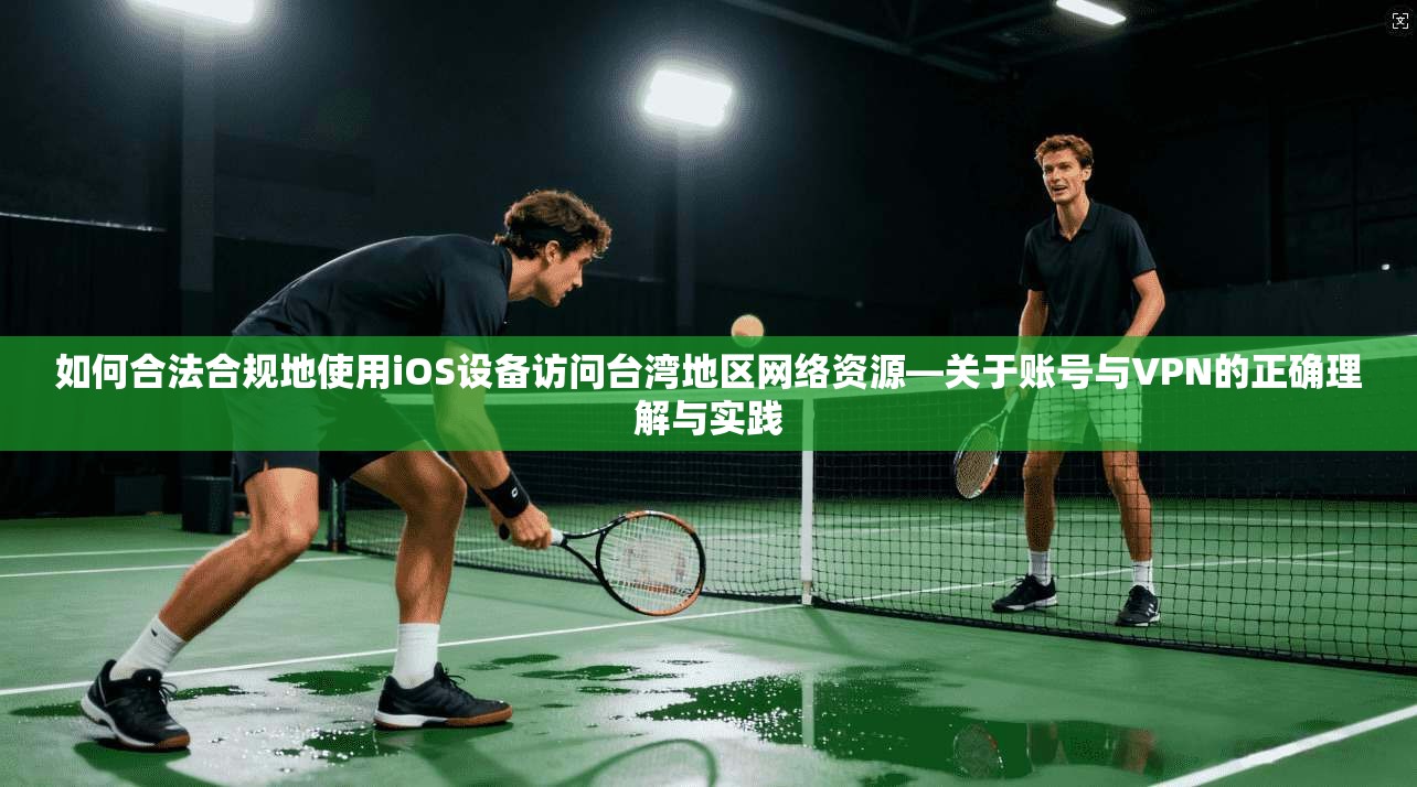 如何合法合规地使用iOS设备访问台湾地区网络资源—关于账号与VPN的正确理解与实践