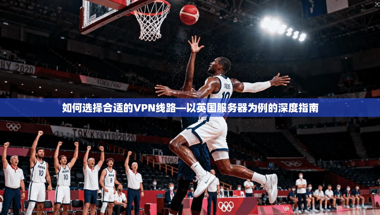 如何选择合适的VPN线路—以英国服务器为例的深度指南