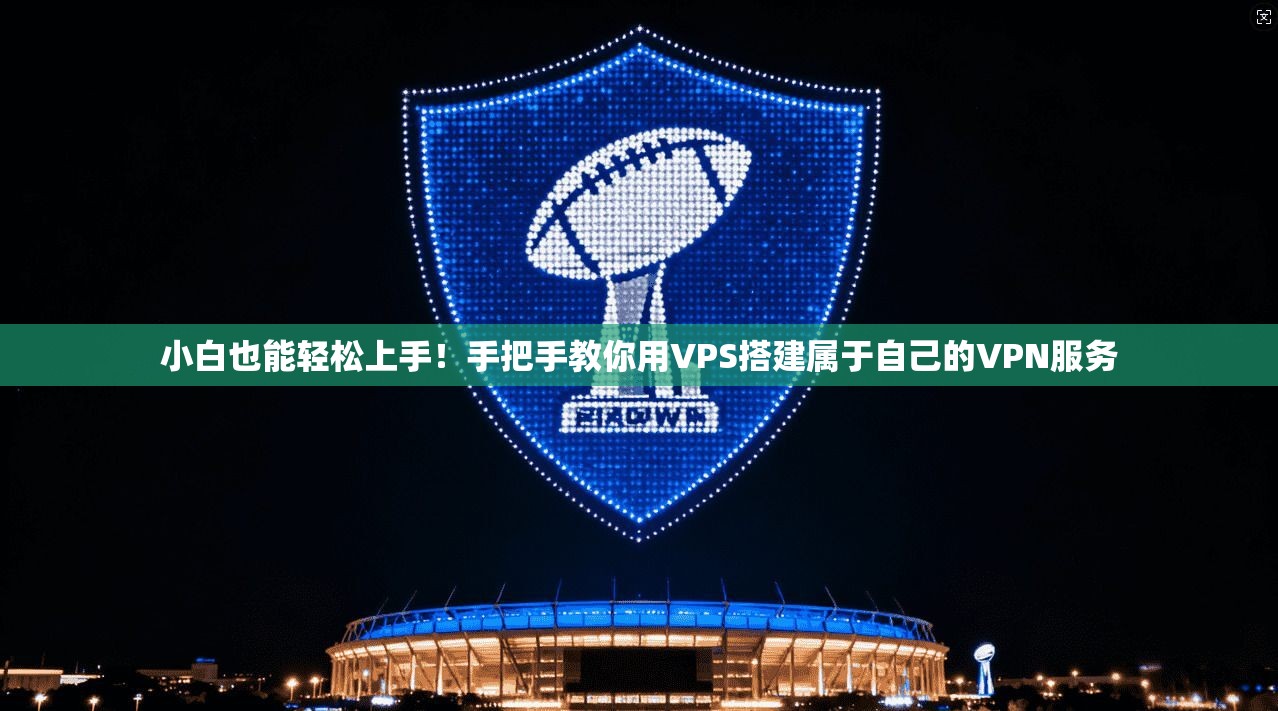 小白也能轻松上手！手把手教你用VPS搭建属于自己的VPN服务