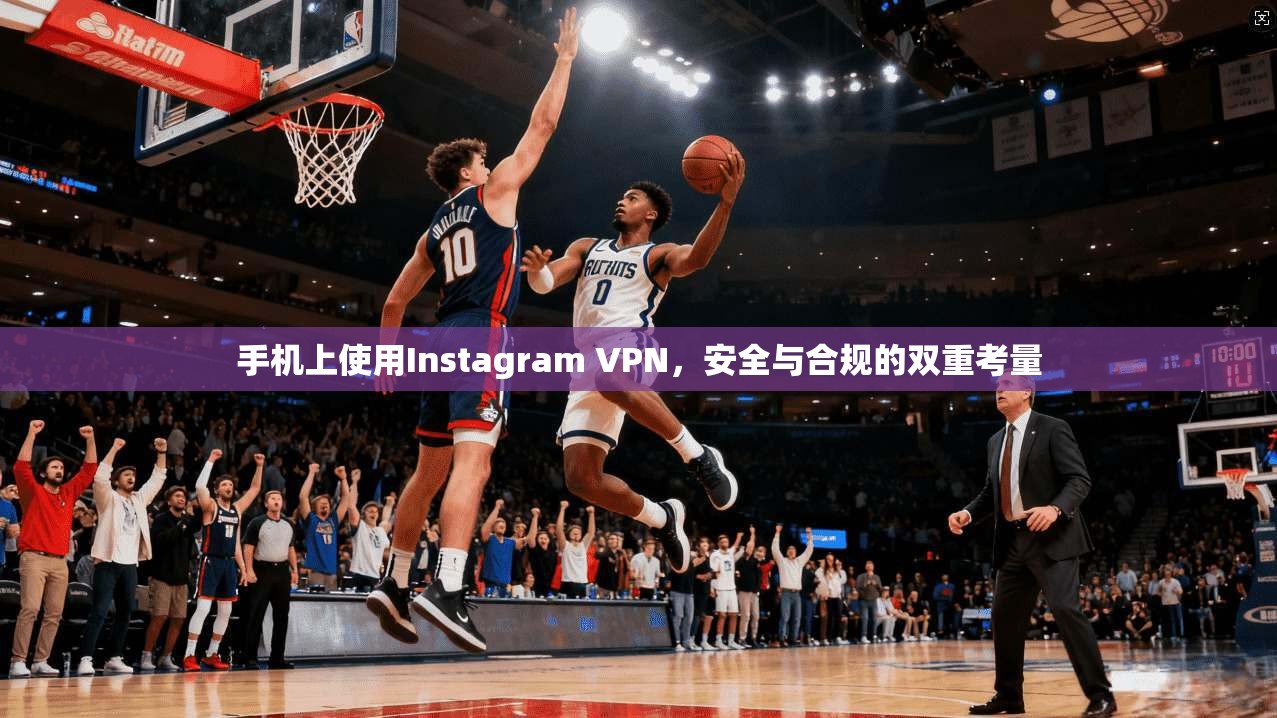 手机上使用Instagram VPN，安全与合规的双重考量