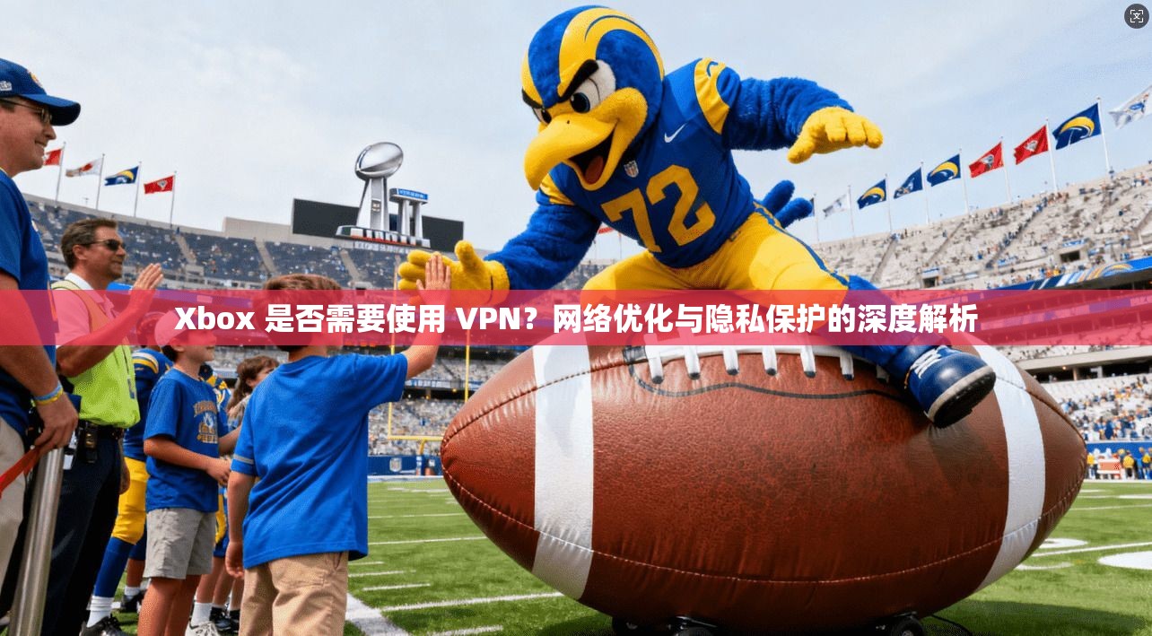 Xbox 是否需要使用 VPN？网络优化与隐私保护的深度解析