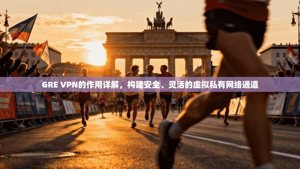 GRE VPN的作用详解，构建安全、灵活的虚拟私有网络通道