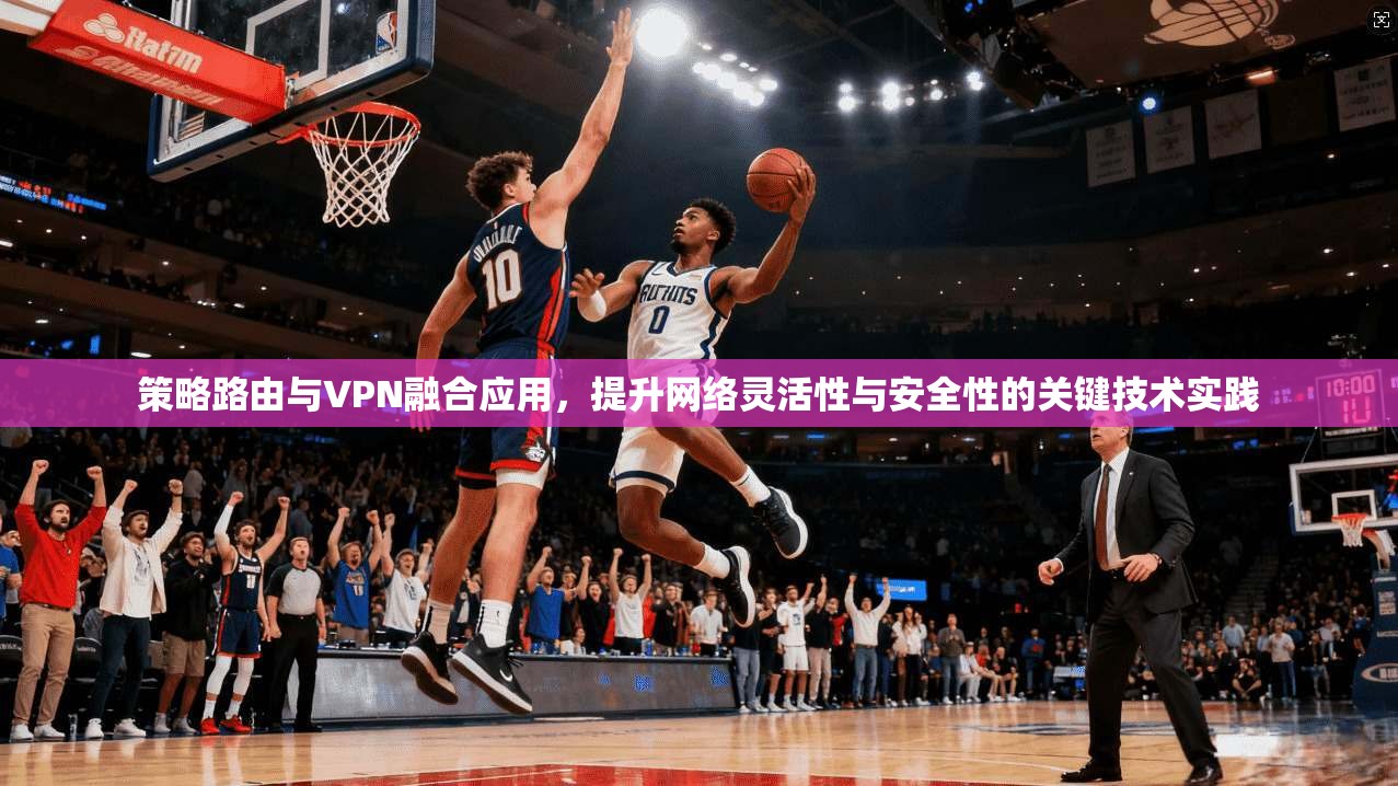 策略路由与VPN融合应用，提升网络灵活性与安全性的关键技术实践
