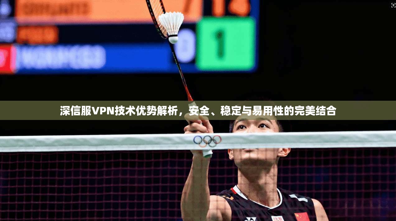 深信服VPN技术优势解析，安全、稳定与易用性的完美结合