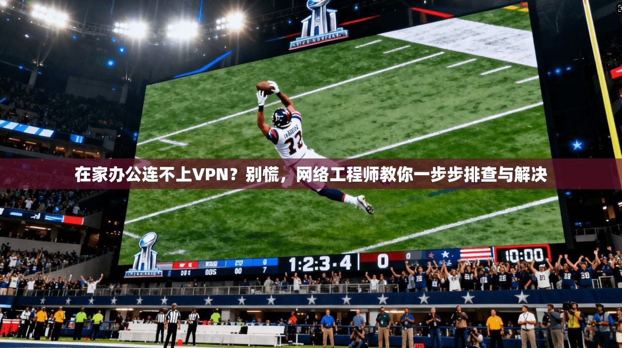 在家办公连不上VPN？别慌，网络工程师教你一步步排查与解决