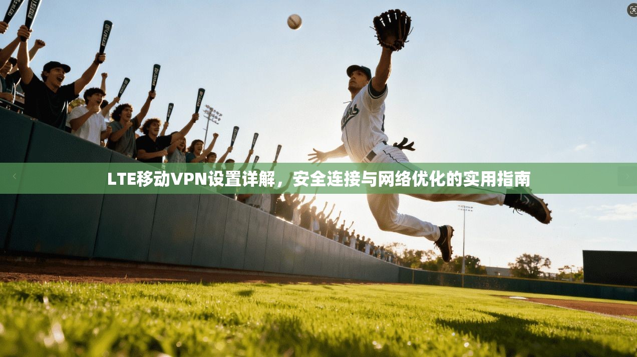 LTE移动VPN设置详解，安全连接与网络优化的实用指南