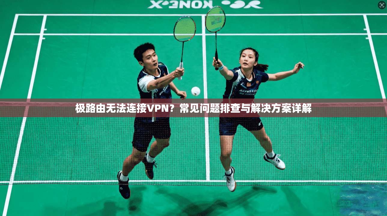 极路由无法连接VPN？常见问题排查与解决方案详解