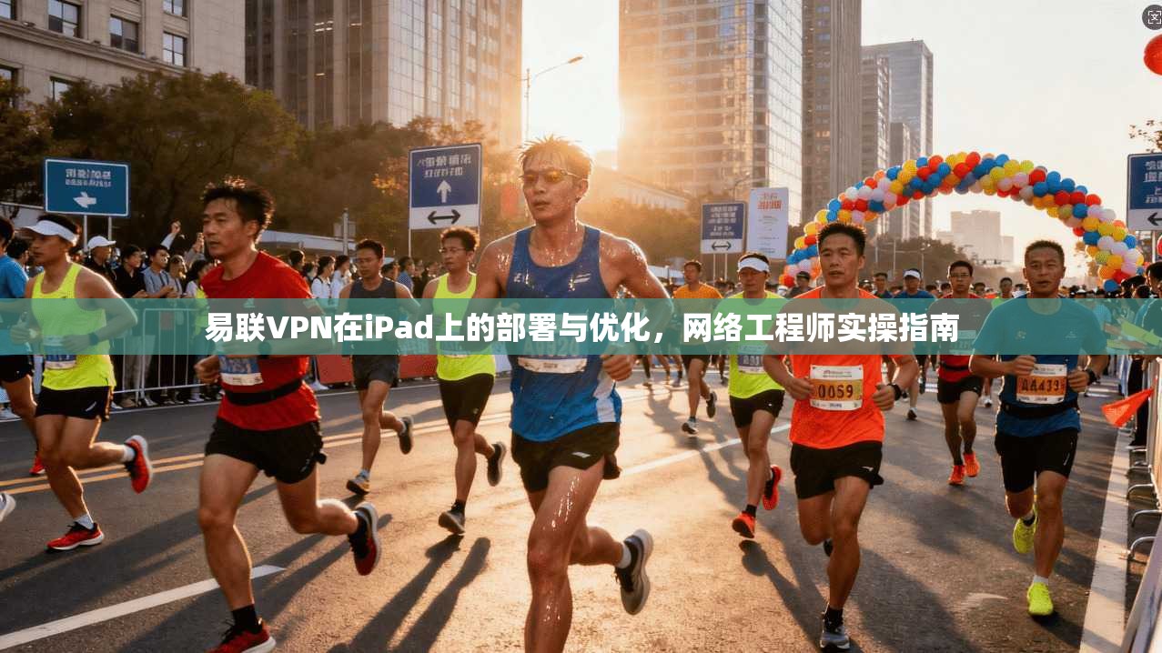 易联VPN在iPad上的部署与优化，网络工程师实操指南