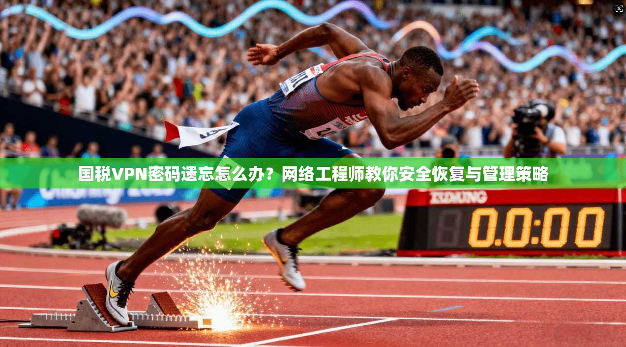 国税VPN密码遗忘怎么办？网络工程师教你安全恢复与管理策略