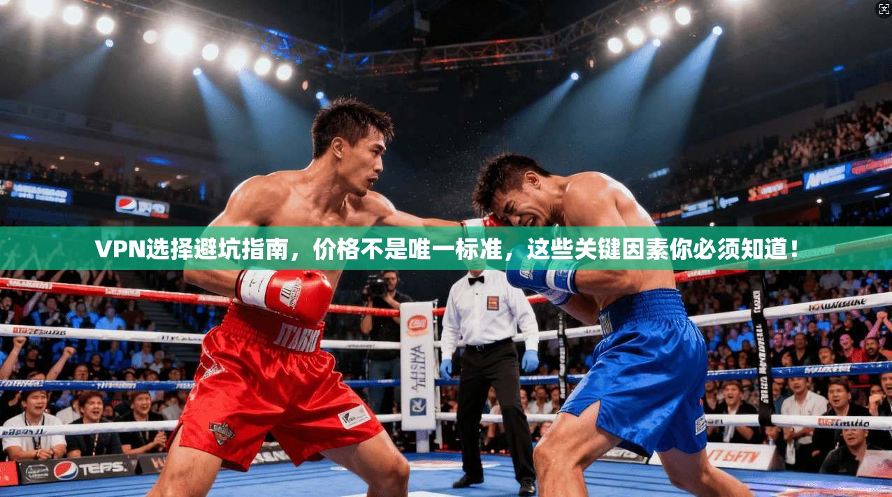 VPN选择避坑指南，价格不是唯一标准，这些关键因素你必须知道！
