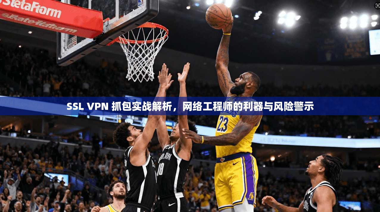 SSL VPN 抓包实战解析，网络工程师的利器与风险警示