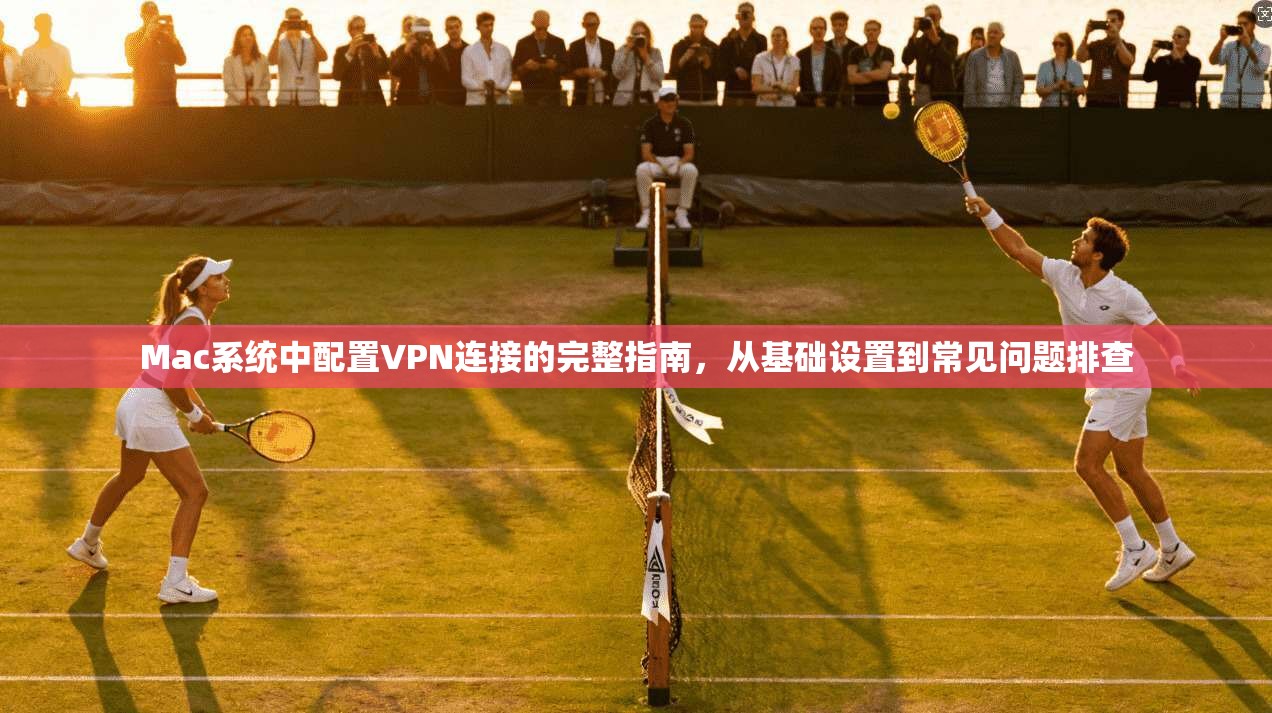 Mac系统中配置VPN连接的完整指南，从基础设置到常见问题排查