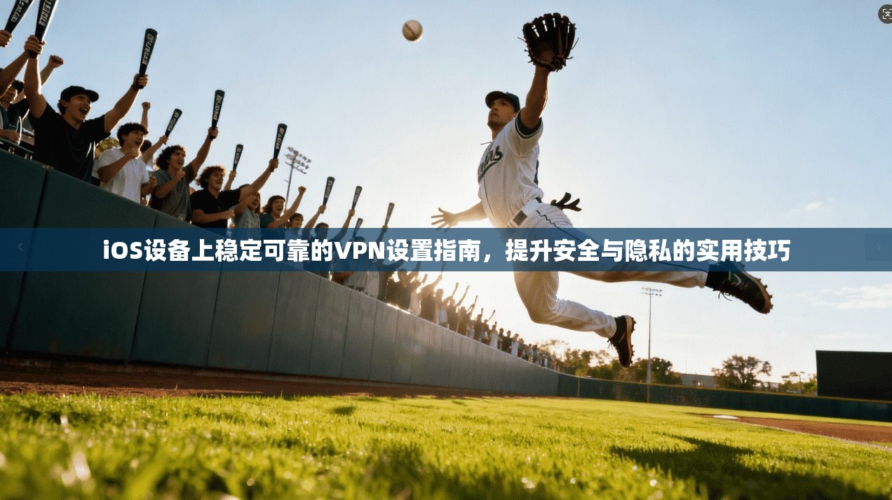 iOS设备上稳定可靠的VPN设置指南，提升安全与隐私的实用技巧