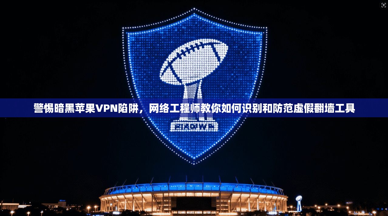 警惕暗黑苹果VPN陷阱，网络工程师教你如何识别和防范虚假翻墙工具